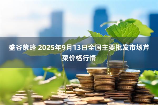 盛谷策略 2025年9月13日全国主要批发市场芹菜价格行情