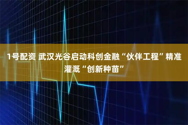 1号配资 武汉光谷启动科创金融“伙伴工程”精准灌溉“创新种苗”