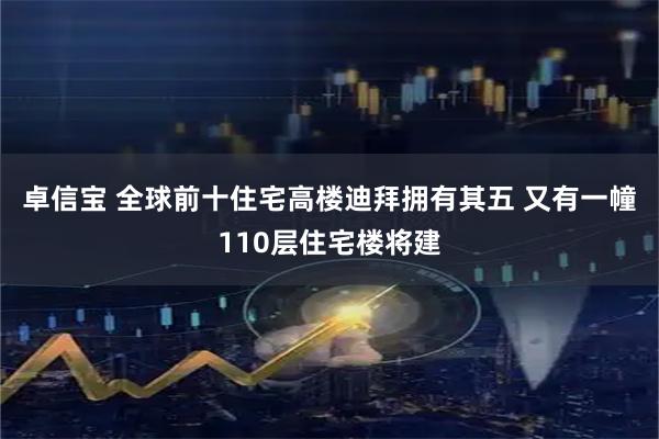 卓信宝 全球前十住宅高楼迪拜拥有其五 又有一幢110层住宅楼将建