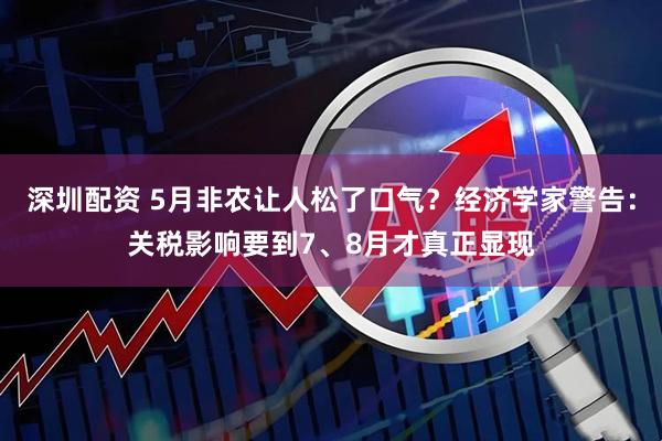 深圳配资 5月非农让人松了口气？经济学家警告：关税影响要到7、8月才真正显现