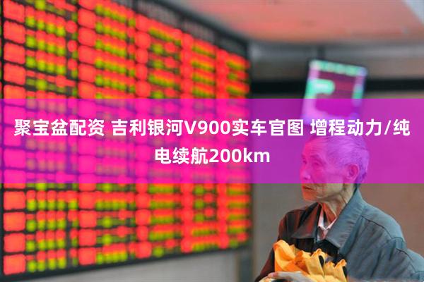 聚宝盆配资 吉利银河V900实车官图 增程动力/纯电续航200km