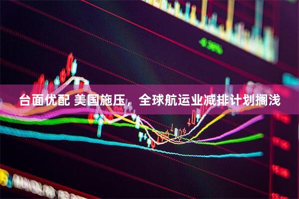 台面优配 美国施压，全球航运业减排计划搁浅