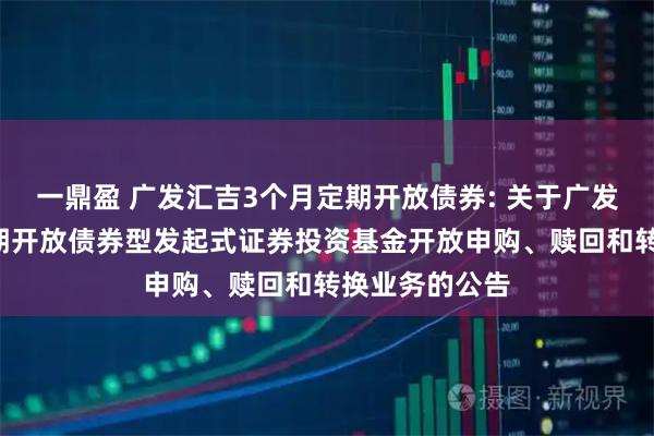 一鼎盈 广发汇吉3个月定期开放债券: 关于广发汇吉3个月定期开放债券型发起式证券投资基金开放申购、赎回和转换业务的公告