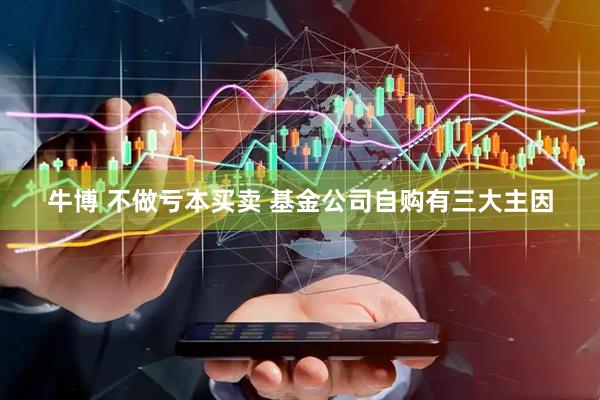 牛博 不做亏本买卖 基金公司自购有三大主因