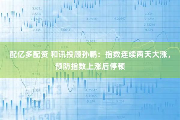 配亿多配资 和讯投顾孙鹏：指数连续两天大涨，预防指数上涨后停顿