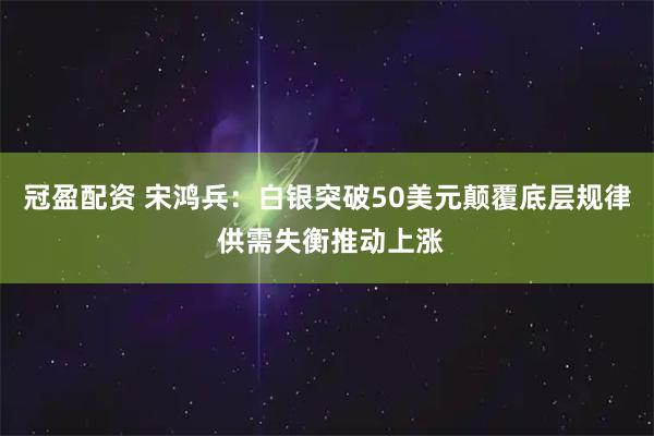 冠盈配资 宋鸿兵：白银突破50美元颠覆底层规律 供需失衡推动上涨