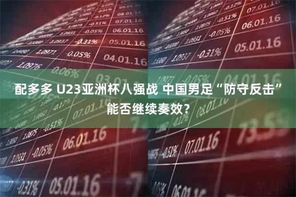 配多多 U23亚洲杯八强战 中国男足“防守反击”能否继续奏效？