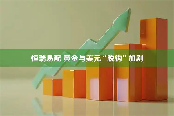 恒瑞易配 黄金与美元“脱钩”加剧