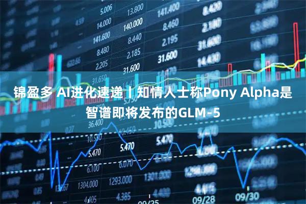 锦盈多 AI进化速递丨知情人士称Pony Alpha是智谱即将发布的GLM-5