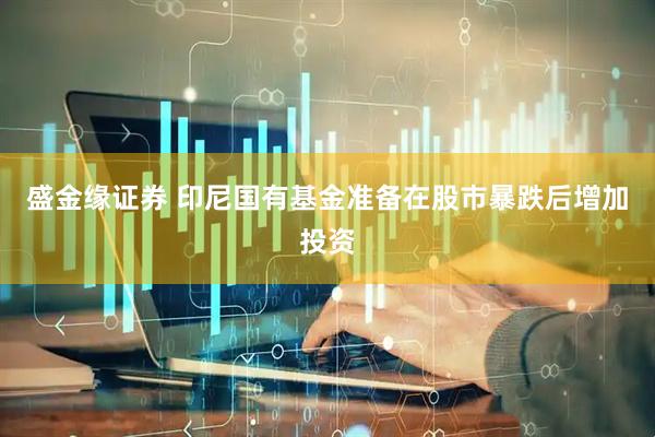 盛金缘证券 印尼国有基金准备在股市暴跌后增加投资