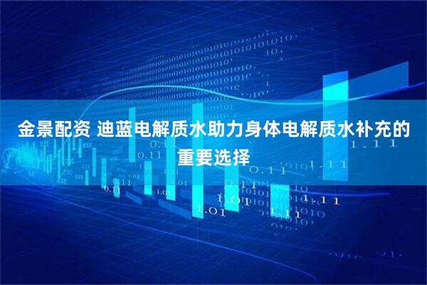 金景配资 迪蓝电解质水助力身体电解质水补充的重要选择