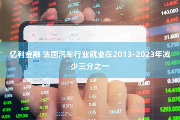 亿利金融 法国汽车行业就业在2013-2023年减少三分之一
