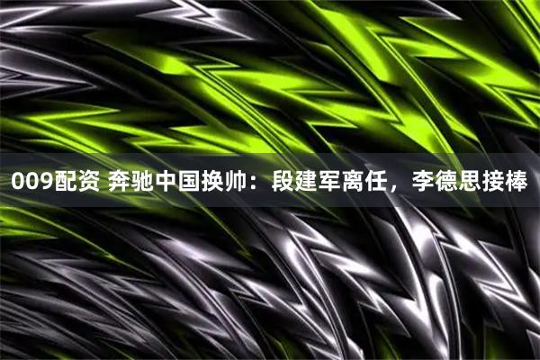 009配资 奔驰中国换帅：段建军离任，李德思接棒