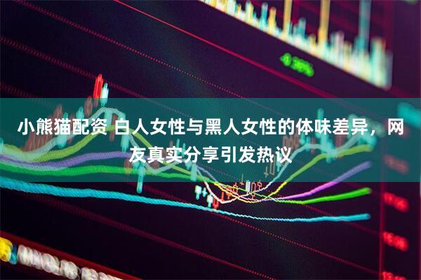 小熊猫配资 白人女性与黑人女性的体味差异，网友真实分享引发热议