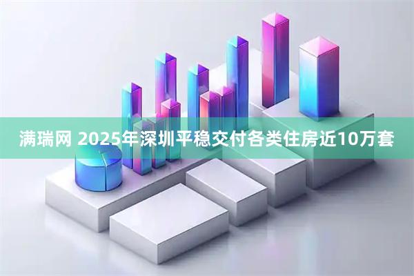 满瑞网 2025年深圳平稳交付各类住房近10万套