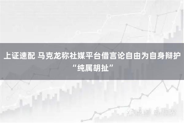 上证速配 马克龙称社媒平台借言论自由为自身辩护“纯属胡扯”