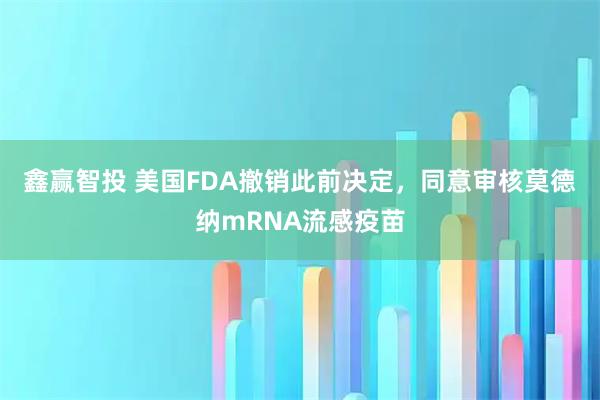 鑫赢智投 美国FDA撤销此前决定，同意审核莫德纳mRNA流感疫苗