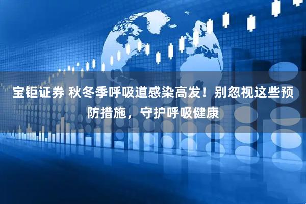 宝钜证券 秋冬季呼吸道感染高发！别忽视这些预防措施，守护呼吸健康