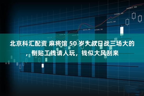 北京科汇配资 麻将馆 50 岁大叔日战三场大的，倒贴工钱请人玩，钱似大风刮来
