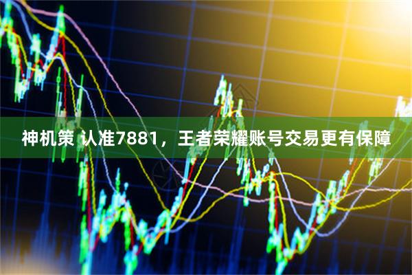神机策 认准7881，王者荣耀账号交易更有保障