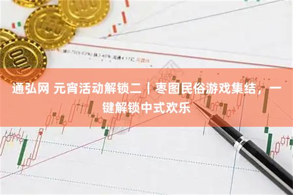 通弘网 元宵活动解锁二｜枣图民俗游戏集结，一键解锁中式欢乐