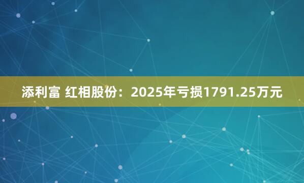 添利富 红相股份：2025年亏损1791.25万元
