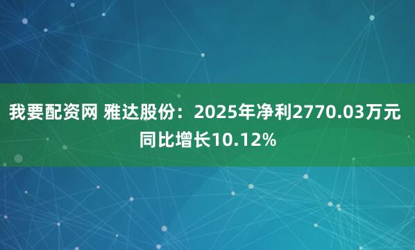 我要配资网 雅达股份：2025年净利2770.03万元 同比增长10.12%