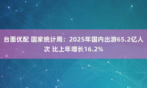 台面优配 国家统计局：2025年国内出游65.2亿人次 比上年增长16.2%