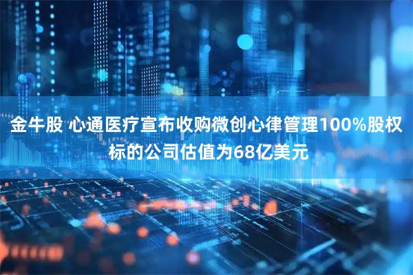 金牛股 心通医疗宣布收购微创心律管理100%股权 标的公司估值为68亿美元