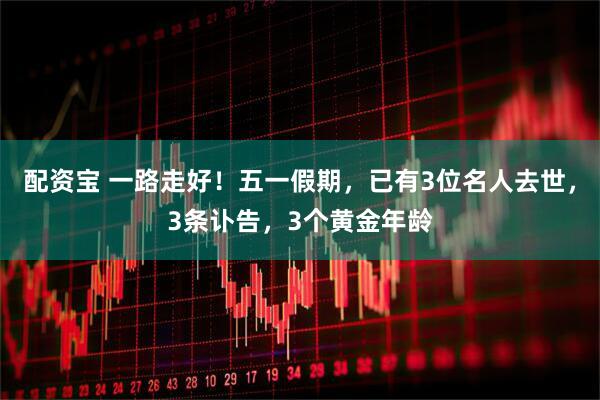 配资宝 一路走好！五一假期，已有3位名人去世，3条讣告，3个黄金年龄